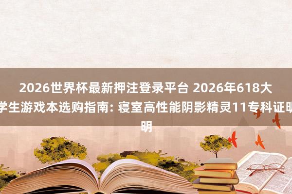 2026世界杯最新押注登录平台 2026年618大学生游戏本选购指南: 寝室高性能阴影精灵11专科证明