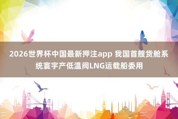 2026世界杯中国最新押注app 我国首艘货舱系统寰宇产低温阀LNG运载船委用