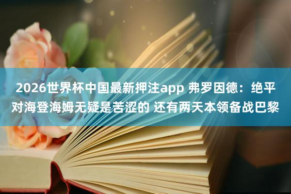 2026世界杯中国最新押注app 弗罗因德:绝平对海登海姆无疑是苦涩的 还有两天本领备战巴黎