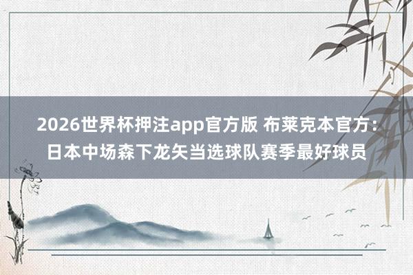 2026世界杯押注app官方版 布莱克本官方：日本中场森下龙矢当选球队赛季最好球员