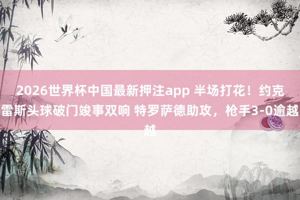 2026世界杯中国最新押注app 半场打花！约克雷斯头球破门竣事双响 特罗萨德助攻，枪手3-0逾越