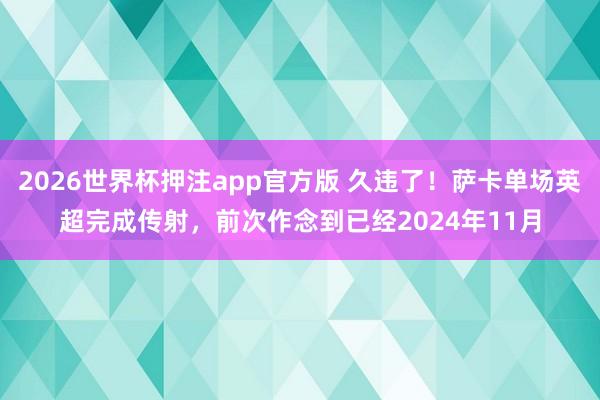2026世界杯押注app官方版 久违了！萨卡单场英超完成传射，前次作念到已经2024年11月