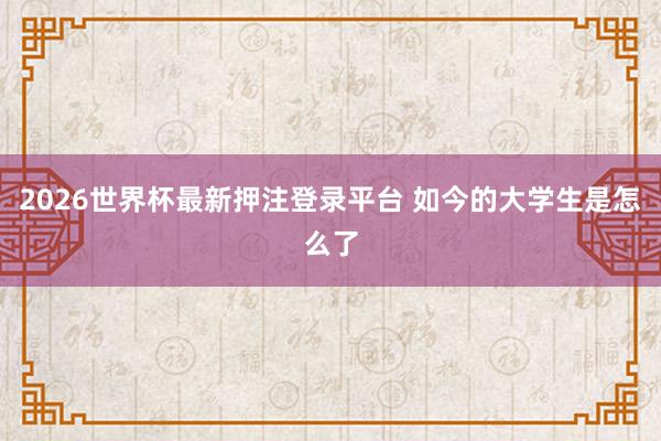 2026世界杯最新押注登录平台 如今的大学生是怎么了