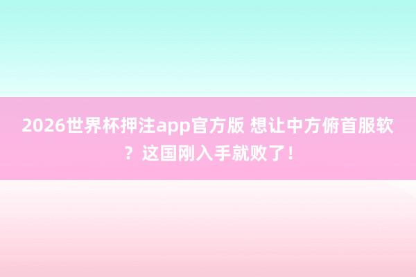 2026世界杯押注app官方版 想让中方俯首服软?这国刚入手就败了!