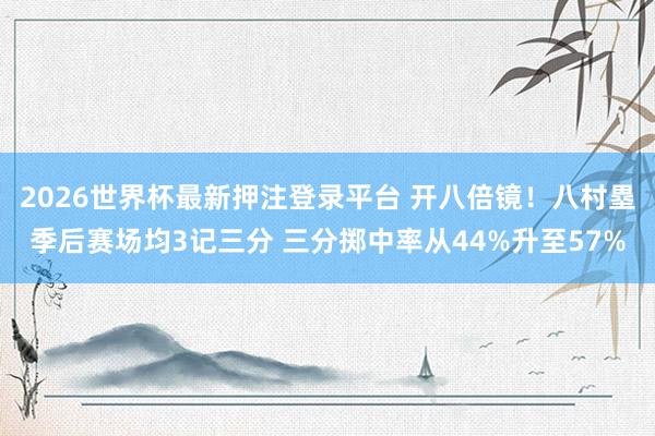 2026世界杯最新押注登录平台 开八倍镜!八村塁季后赛场均3记三分 三分掷中率从44%升至57%