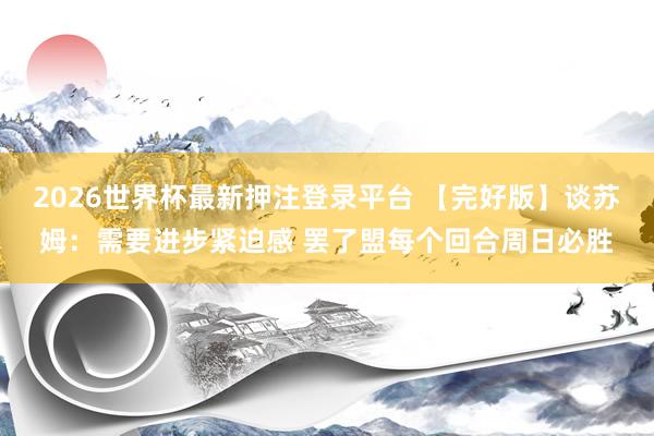 2026世界杯最新押注登录平台 【完好版】谈苏姆:需要进步紧迫感 罢了盟每个回合周日必胜
