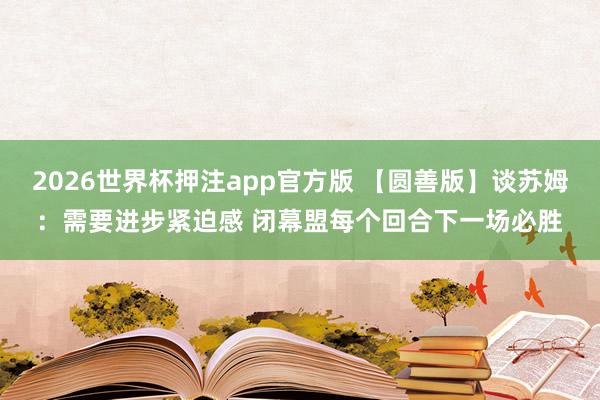 2026世界杯押注app官方版 【圆善版】谈苏姆:需要进步紧迫感 闭幕盟每个回合下一场必胜