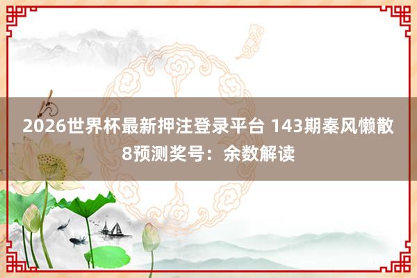 2026世界杯最新押注登录平台 143期秦风懒散8预测奖号:余数解读