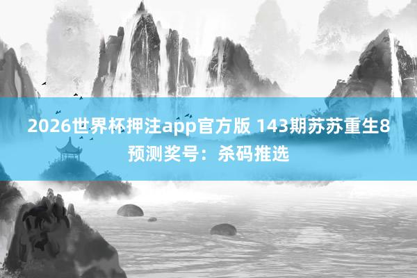 2026世界杯押注app官方版 143期苏苏重生8预测奖号:杀码推选