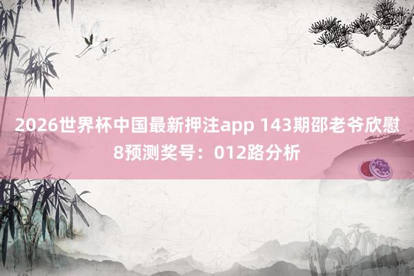 2026世界杯中国最新押注app 143期邵老爷欣慰8预测奖号：012路分析