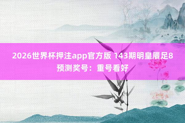 2026世界杯押注app官方版 143期明皇餍足8预测奖号:重号看好
