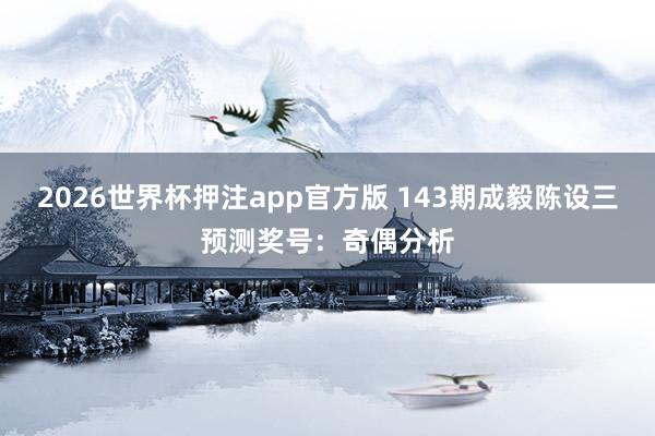 2026世界杯押注app官方版 143期成毅陈设三预测奖号:奇偶分析
