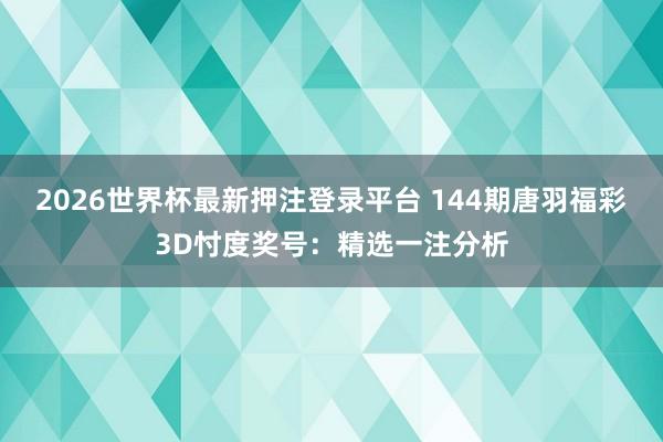 2026世界杯最新押注登录平台 144期唐羽福彩3D忖度奖号：精选一注分析