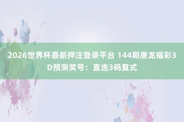 2026世界杯最新押注登录平台 144期唐龙福彩3D预测奖号:直选3码复式