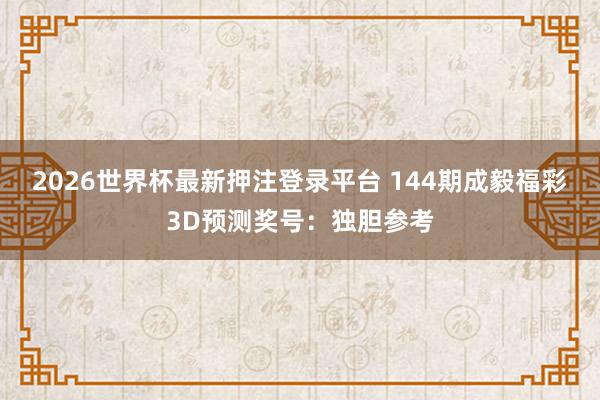 2026世界杯最新押注登录平台 144期成毅福彩3D预测奖号:独胆参考