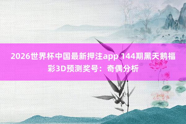 2026世界杯中国最新押注app 144期黑天鹅福彩3D预测奖号：奇偶分析