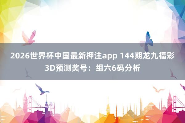 2026世界杯中国最新押注app 144期龙九福彩3D预测奖号：组六6码分析