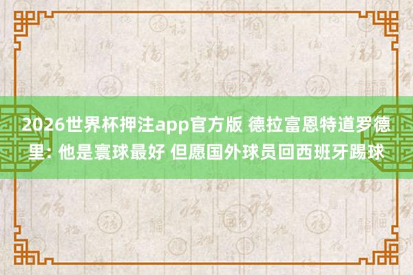2026世界杯押注app官方版 德拉富恩特道罗德里: 他是寰球最好 但愿国外球员回西班牙踢球