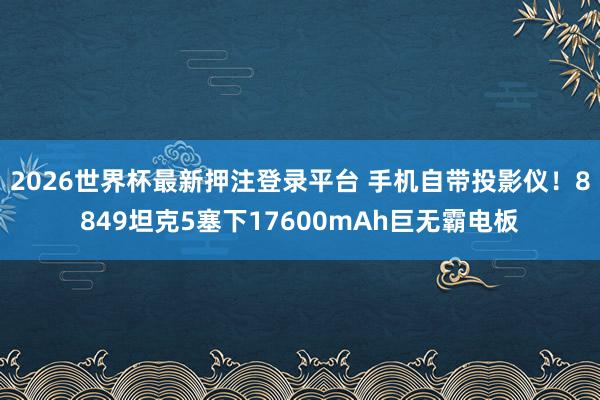 2026世界杯最新押注登录平台 手机自带投影仪！8849坦克5塞下17600mAh巨无霸电板
