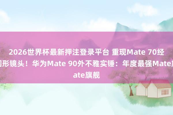 2026世界杯最新押注登录平台 重现Mate 70经典圆形镜头!华为Mate 90外不雅实锤:年度最强Mate旗舰