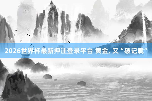 2026世界杯最新押注登录平台 黄金, 又“破记载”