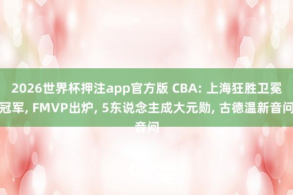 2026世界杯押注app官方版 CBA: 上海狂胜卫冕冠军， FMVP出炉， 5东说念主成大元勋， 古德温新音问