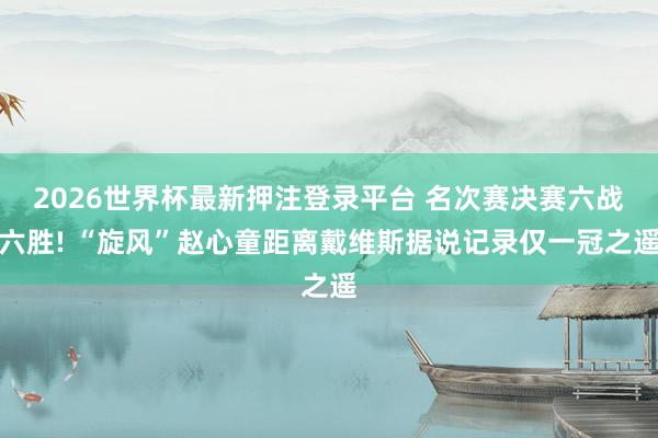 2026世界杯最新押注登录平台 名次赛决赛六战六胜! “旋风”赵心童距离戴维斯据说记录仅一冠之遥