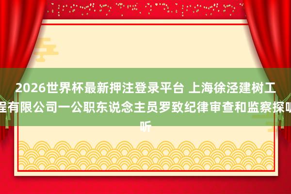 2026世界杯最新押注登录平台 上海徐泾建树工程有限公司一公职东说念主员罗致纪律审查和监察探听
