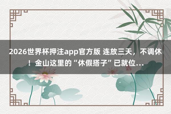 2026世界杯押注app官方版 连放三天，不调休！金山这里的“休假搭子”已就位…