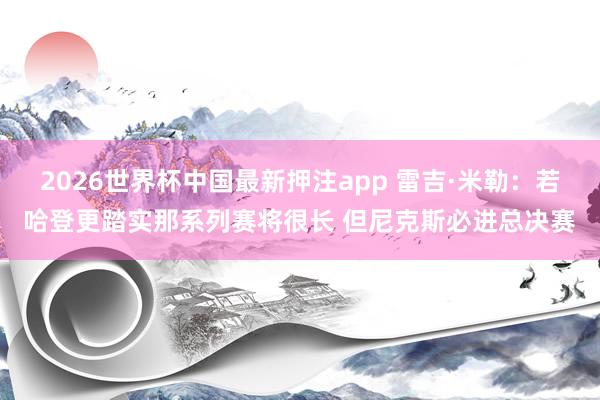 2026世界杯中国最新押注app 雷吉·米勒:若哈登更踏实那系列赛将很长 但尼克斯必进总决赛