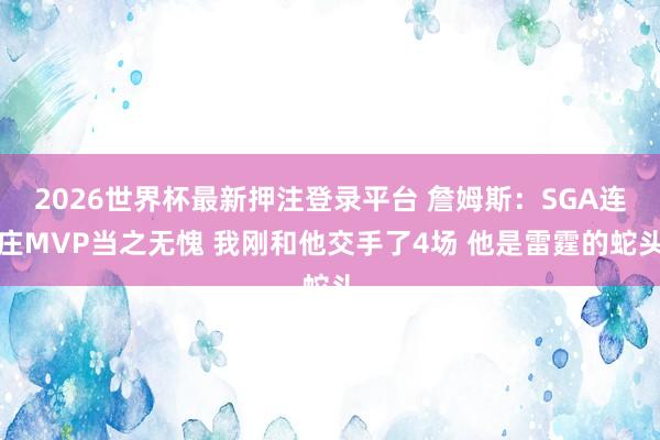 2026世界杯最新押注登录平台 詹姆斯：SGA连庄MVP当之无愧 我刚和他交手了4场 他是雷霆的蛇头