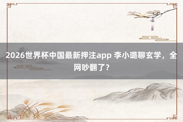 2026世界杯中国最新押注app 李小璐聊玄学,全网吵翻了?