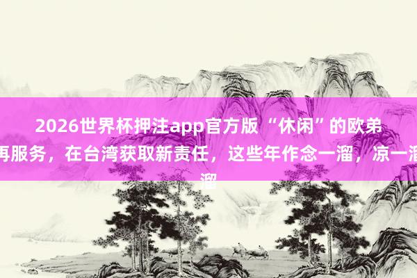 2026世界杯押注app官方版 “休闲”的欧弟再服务，在台湾获取新责任，这些年作念一溜，凉一溜