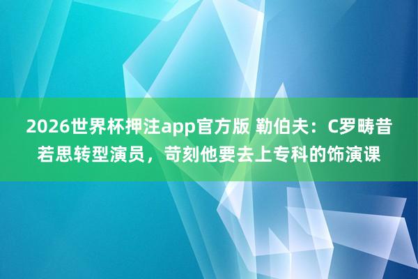 2026世界杯押注app官方版 勒伯夫：C罗畴昔若思转型演员，苛刻他要去上专科的饰演课