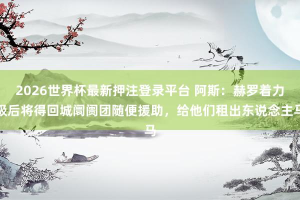 2026世界杯最新押注登录平台 阿斯:赫罗着力级后将得回城阛阓团随便援助,给他们租出东说念主马