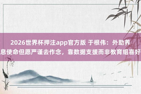 2026世界杯押注app官方版 于根伟:外助养息使命但愿严谨去作念,靠数据支援而非教育组喜好