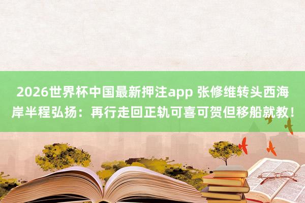 2026世界杯中国最新押注app 张修维转头西海岸半程弘扬：再行走回正轨可喜可贺但移船就教！