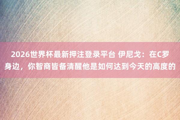 2026世界杯最新押注登录平台 伊尼戈:在C罗身边,你智商皆备清醒他是如何达到今天的高度的