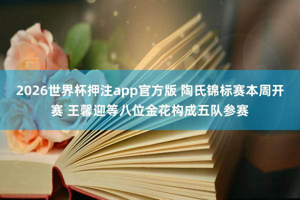 2026世界杯押注app官方版 陶氏锦标赛本周开赛 王馨迎等八位金花构成五队参赛