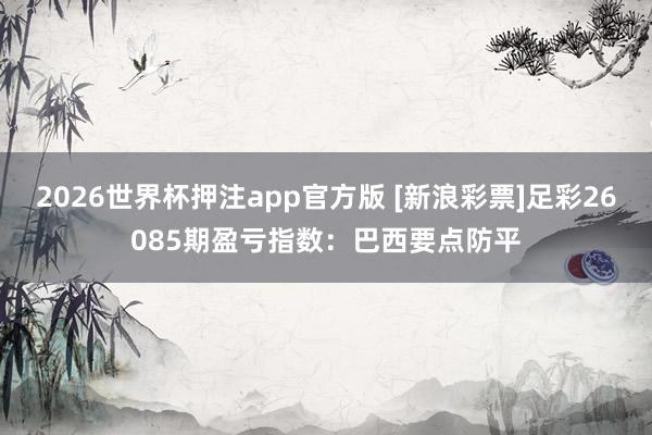 2026世界杯押注app官方版 [新浪彩票]足彩26085期盈亏指数：巴西要点防平