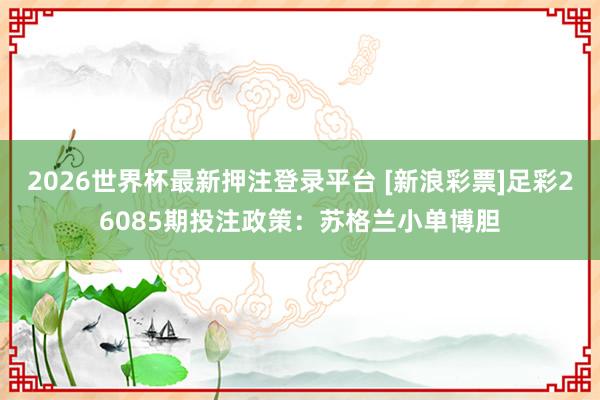 2026世界杯最新押注登录平台 [新浪彩票]足彩26085期投注政策：苏格兰小单博胆