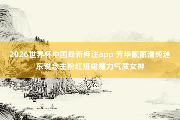 2026世界杯中国最新押注app 芳华靓丽清纯迷东说念主粉红短裙魔力气质女神