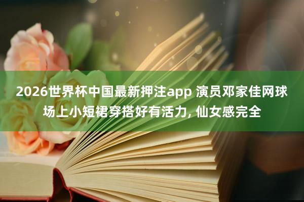 2026世界杯中国最新押注app 演员邓家佳网球场上小短裙穿搭好有活力，<a href=