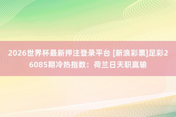 2026世界杯最新押注登录平台 [新浪彩票]足彩26085期冷热指数：荷兰日天职赢输