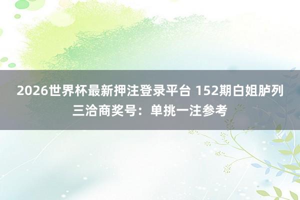 2026世界杯最新押注登录平台 152期白姐胪列三洽商奖号:单挑一注参考