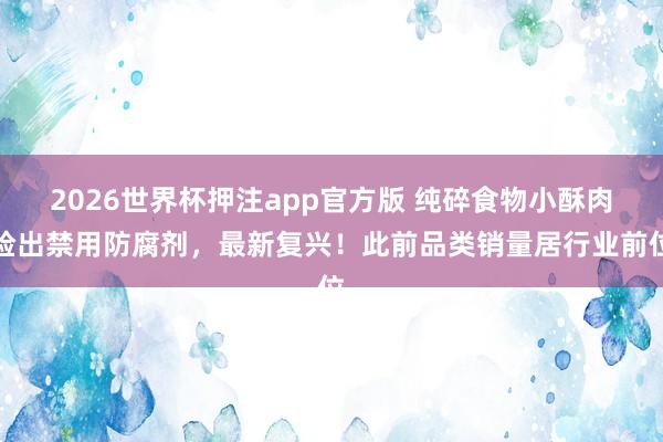 2026世界杯押注app官方版 纯碎食物小酥肉检出禁用防腐剂,最新复兴!此前品类销量居行业前位