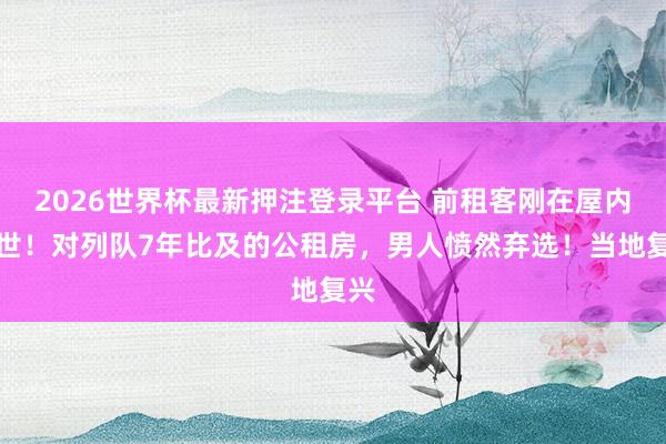 2026世界杯最新押注登录平台 前租客刚在屋内逝世!对列队7年比及的公租房,男人愤然弃选!当地复兴