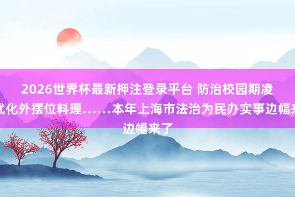 2026世界杯最新押注登录平台 防治校园期凌、优化外摆位料理……本年上海市法治为民办实事边幅来了