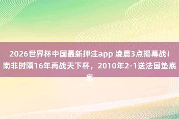 2026世界杯中国最新押注app 凌晨3点揭幕战!南非时隔16年再战天下杯,2010年2-1送法国垫底