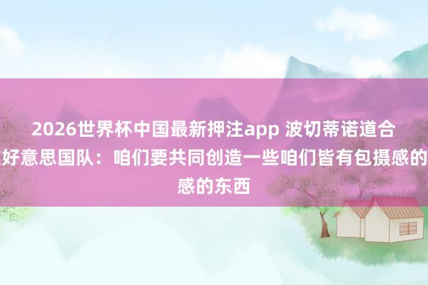 2026世界杯中国最新押注app 波切蒂诺道合手教好意思国队:咱们要共同创造一些咱们皆有包摄感的东西